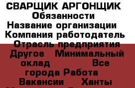 СВАРЩИК-АРГОНЩИК.  Обязанности › Название организации ­ Компания-работодатель › Отрасль предприятия ­ Другое › Минимальный оклад ­ 25 000 - Все города Работа » Вакансии   . Ханты-Мансийский,Белоярский г.